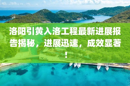 洛陽引黃入洛工程最新進(jìn)展報(bào)告揭秘，進(jìn)展迅速，成效顯著！