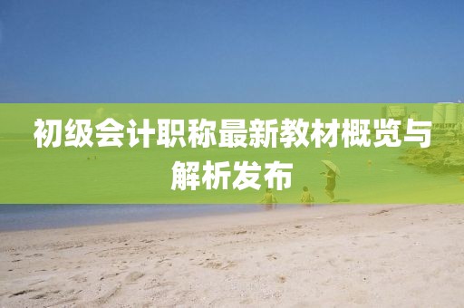 初級(jí)會(huì)計(jì)職稱最新教材概覽與解析發(fā)布