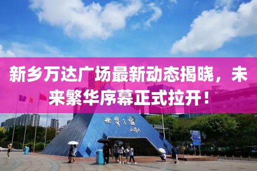 新鄉(xiāng)萬達廣場最新動態(tài)揭曉，未來繁華序幕正式拉開！