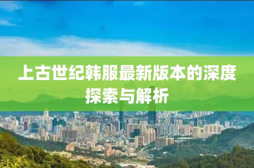 上古世紀(jì)韓服最新版本的深度探索與解析