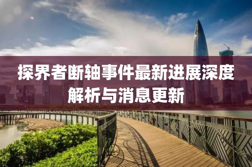 探界者斷軸事件最新進展深度解析與消息更新