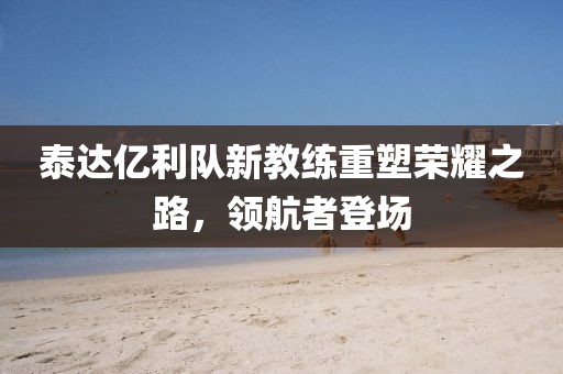 泰達(dá)億利隊(duì)新教練重塑榮耀之路，領(lǐng)航者登場(chǎng)