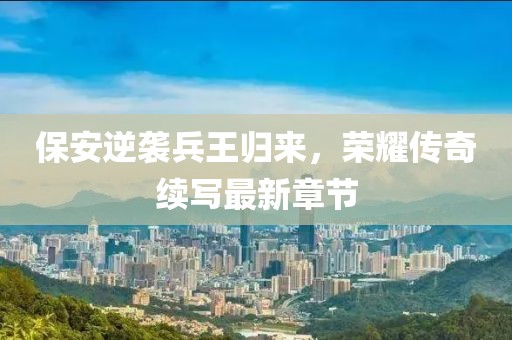 保安逆襲兵王歸來，榮耀傳奇續(xù)寫最新章節(jié)