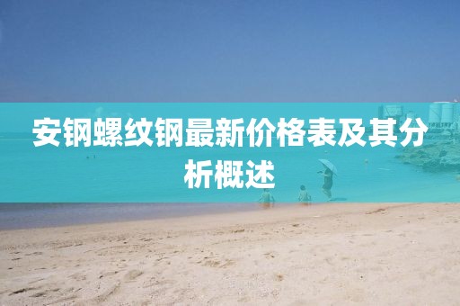 安鋼螺紋鋼最新價格表及其分析概述