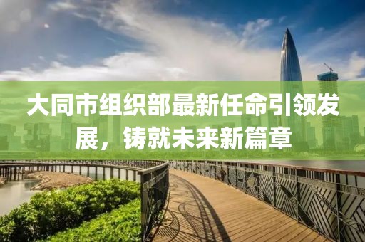 大同市組織部最新任命引領(lǐng)發(fā)展，鑄就未來(lái)新篇章