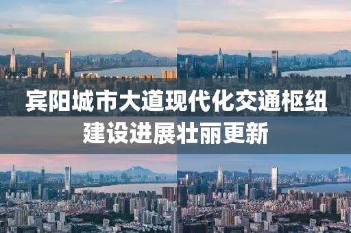 賓陽城市大道現(xiàn)代化交通樞紐建設進展壯麗更新