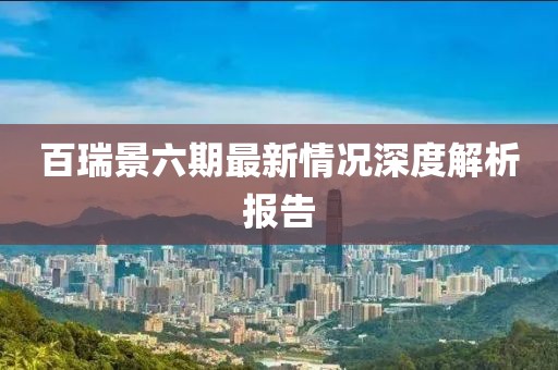 百瑞景六期最新情況深度解析報(bào)告