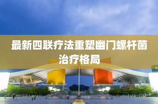 最新四聯(lián)療法重塑幽門螺桿菌治療格局