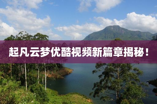 起凡云夢(mèng)優(yōu)酷視頻新篇章揭秘！