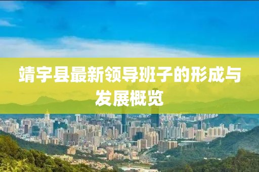 靖宇縣最新領(lǐng)導(dǎo)班子的形成與發(fā)展概覽