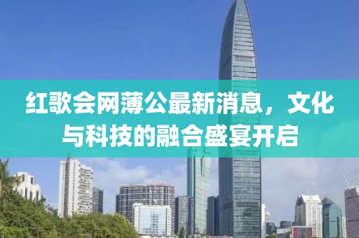 紅歌會網(wǎng)薄公最新消息，文化與科技的融合盛宴開啟