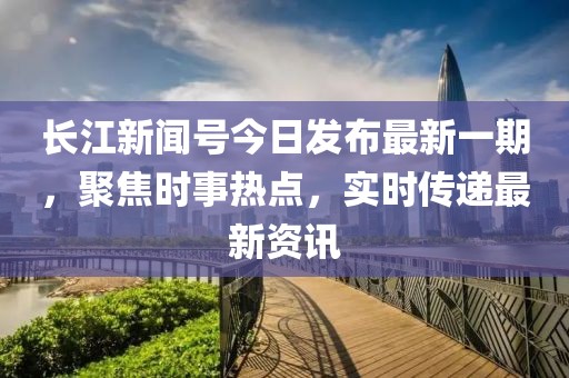 長(zhǎng)江新聞號(hào)今日發(fā)布最新一期，聚焦時(shí)事熱點(diǎn)，實(shí)時(shí)傳遞最新資訊