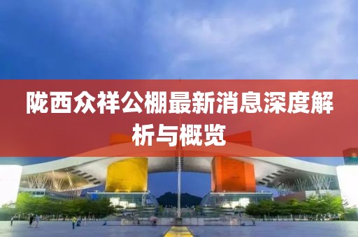 隴西眾祥公棚最新消息深度解析與概覽