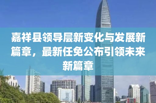 嘉祥縣領(lǐng)導(dǎo)層新變化與發(fā)展新篇章，最新任免公布引領(lǐng)未來新篇章