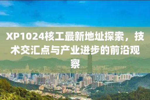 XP1024核工最新地址探索，技術(shù)交匯點(diǎn)與產(chǎn)業(yè)進(jìn)步的前沿觀察