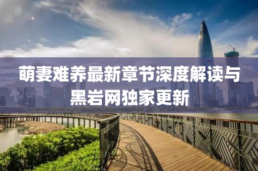 萌妻難養(yǎng)最新章節(jié)深度解讀與黑巖網(wǎng)獨(dú)家更新
