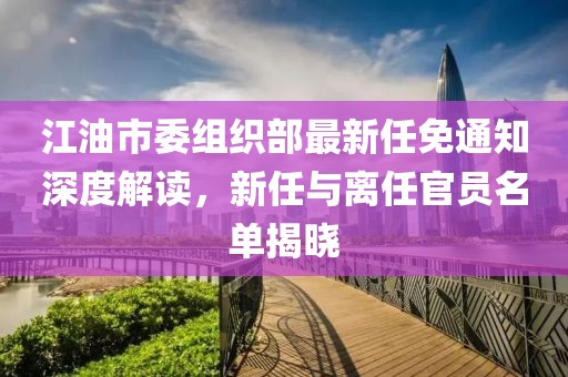 江油市委組織部最新任免通知深度解讀，新任與離任官員名單揭曉