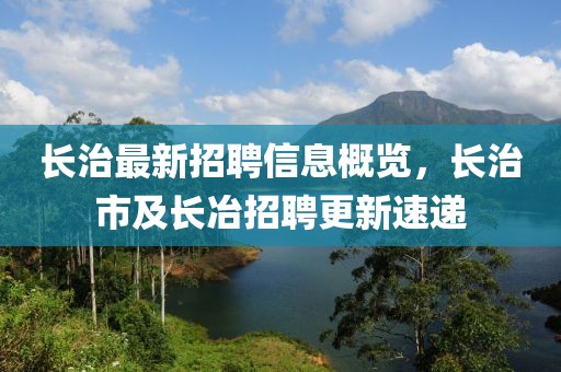 長(zhǎng)治最新招聘信息概覽，長(zhǎng)治市及長(zhǎng)冶招聘更新速遞