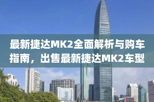 最新捷達(dá)MK2全面解析與購(gòu)車(chē)指南，出售最新捷達(dá)MK2車(chē)型