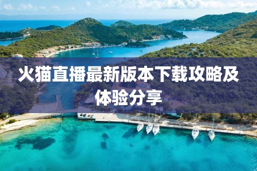 火貓直播最新版本下載攻略及體驗(yàn)分享