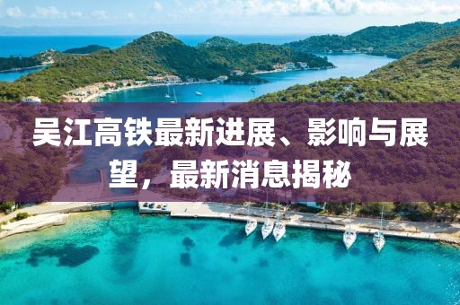 吳江高鐵最新進(jìn)展、影響與展望，最新消息揭秘