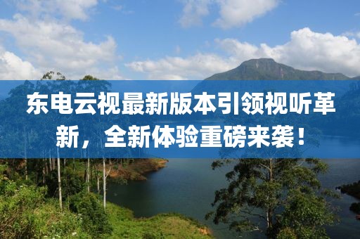 東電云視最新版本引領(lǐng)視聽革新，全新體驗重磅來襲！