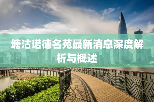 塘沽諾德名苑最新消息深度解析與概述