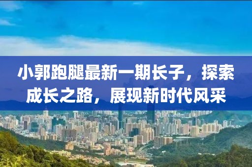 小郭跑腿最新一期長(zhǎng)子，探索成長(zhǎng)之路，展現(xiàn)新時(shí)代風(fēng)采