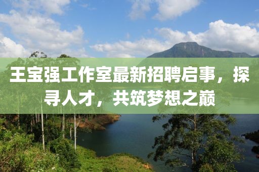王寶強(qiáng)工作室最新招聘啟事，探尋人才，共筑夢想之巔