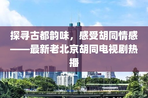 探尋古都韻味，感受胡同情感——最新老北京胡同電視劇熱播