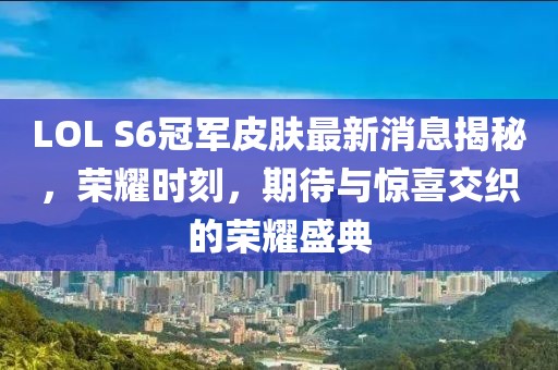 LOL S6冠軍皮膚最新消息揭秘，榮耀時(shí)刻，期待與驚喜交織的榮耀盛典