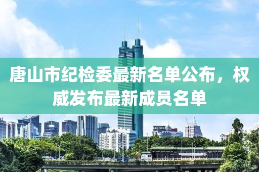 唐山市紀(jì)檢委最新名單公布，權(quán)威發(fā)布最新成員名單
