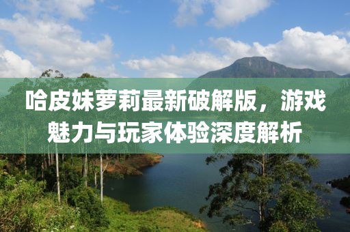哈皮妹蘿莉最新破解版，游戲魅力與玩家體驗(yàn)深度解析