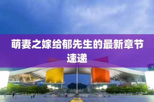 萌妻之嫁給郁先生的最新章節(jié)速遞