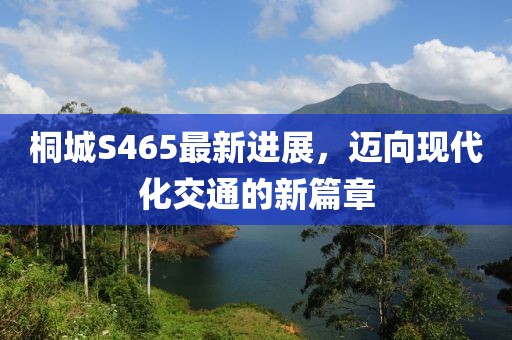 桐城S465最新進展，邁向現(xiàn)代化交通的新篇章