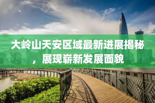 大嶺山天安區(qū)域最新進展揭秘，展現(xiàn)嶄新發(fā)展面貌