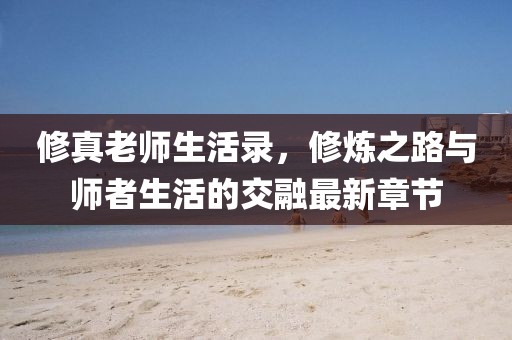 修真老師生活錄，修煉之路與師者生活的交融最新章節(jié)