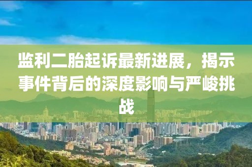 監(jiān)利二胎起訴最新進(jìn)展，揭示事件背后的深度影響與嚴(yán)峻挑戰(zhàn)