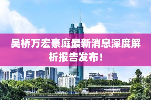 吳橋萬宏豪庭最新消息深度解析報(bào)告發(fā)布！
