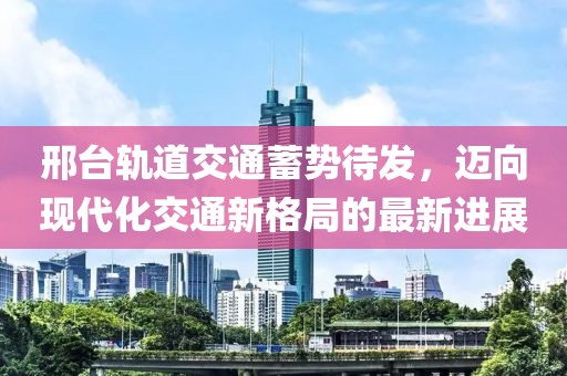 邢臺(tái)軌道交通蓄勢(shì)待發(fā)，邁向現(xiàn)代化交通新格局的最新進(jìn)展