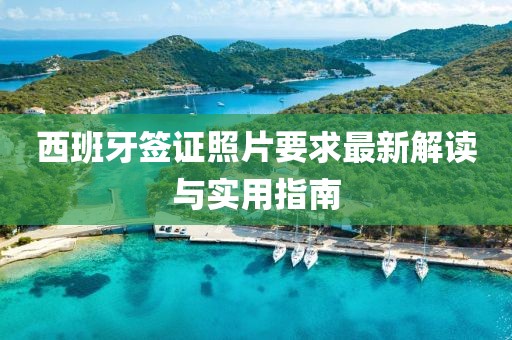 西班牙簽證照片要求最新解讀與實用指南