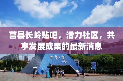 莒縣長(zhǎng)嶺貼吧，活力社區(qū)，共享發(fā)展成果的最新消息