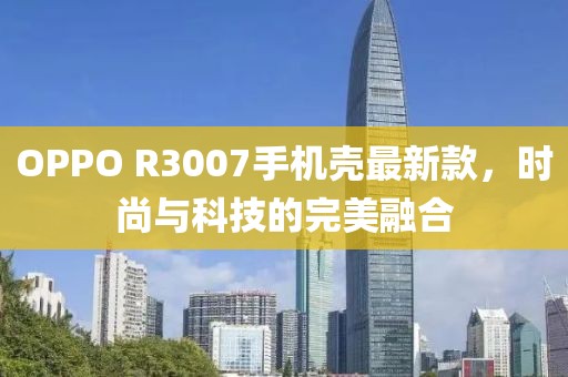 OPPO R3007手機(jī)殼最新款，時(shí)尚與科技的完美融合