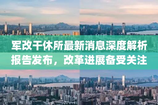 軍改干休所最新消息深度解析報告發(fā)布，改革進展備受關注