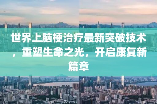 世界上腦梗治療最新突破技術(shù)，重塑生命之光，開啟康復(fù)新篇章