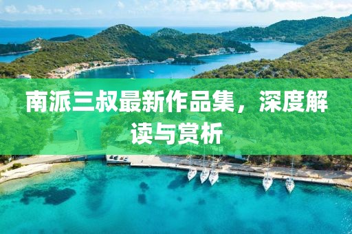 南派三叔最新作品集，深度解讀與賞析
