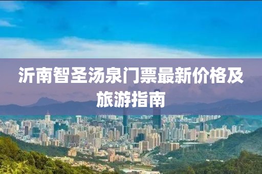 沂南智圣湯泉門(mén)票最新價(jià)格及旅游指南