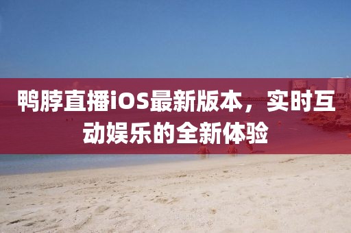 鴨脖直播iOS最新版本，實時互動娛樂的全新體驗