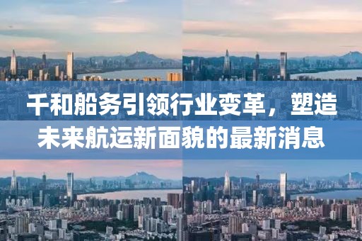 千和船務(wù)引領(lǐng)行業(yè)變革，塑造未來航運(yùn)新面貌的最新消息