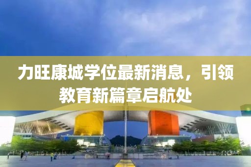 力旺康城學位最新消息，引領教育新篇章啟航處
